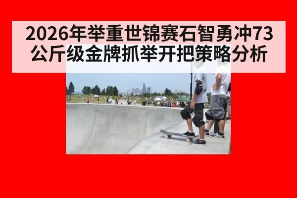 2026年举重世锦赛石智勇冲73公斤级金牌抓举开把策略分析