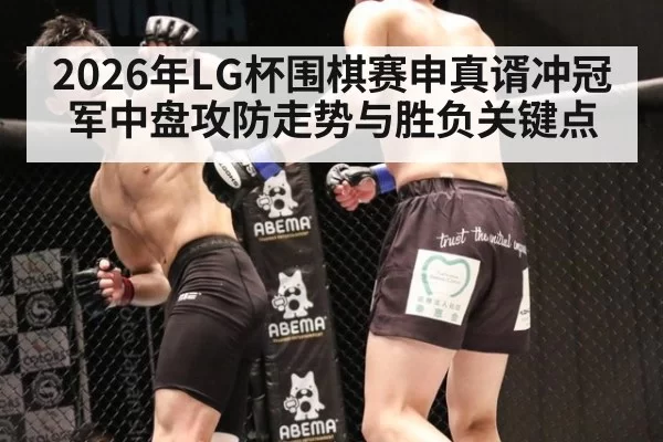2026年LG杯围棋赛申真谞冲冠军中盘攻防走势与胜负关键点