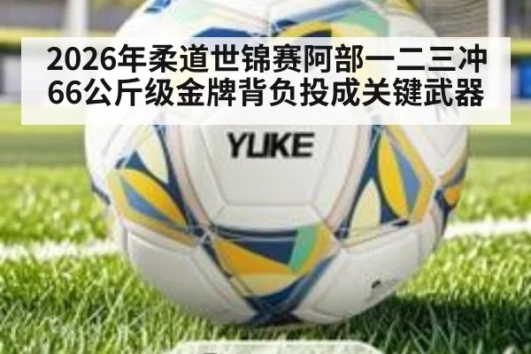 2026年柔道世锦赛阿部一二三冲66公斤级金牌背负投成关键武器